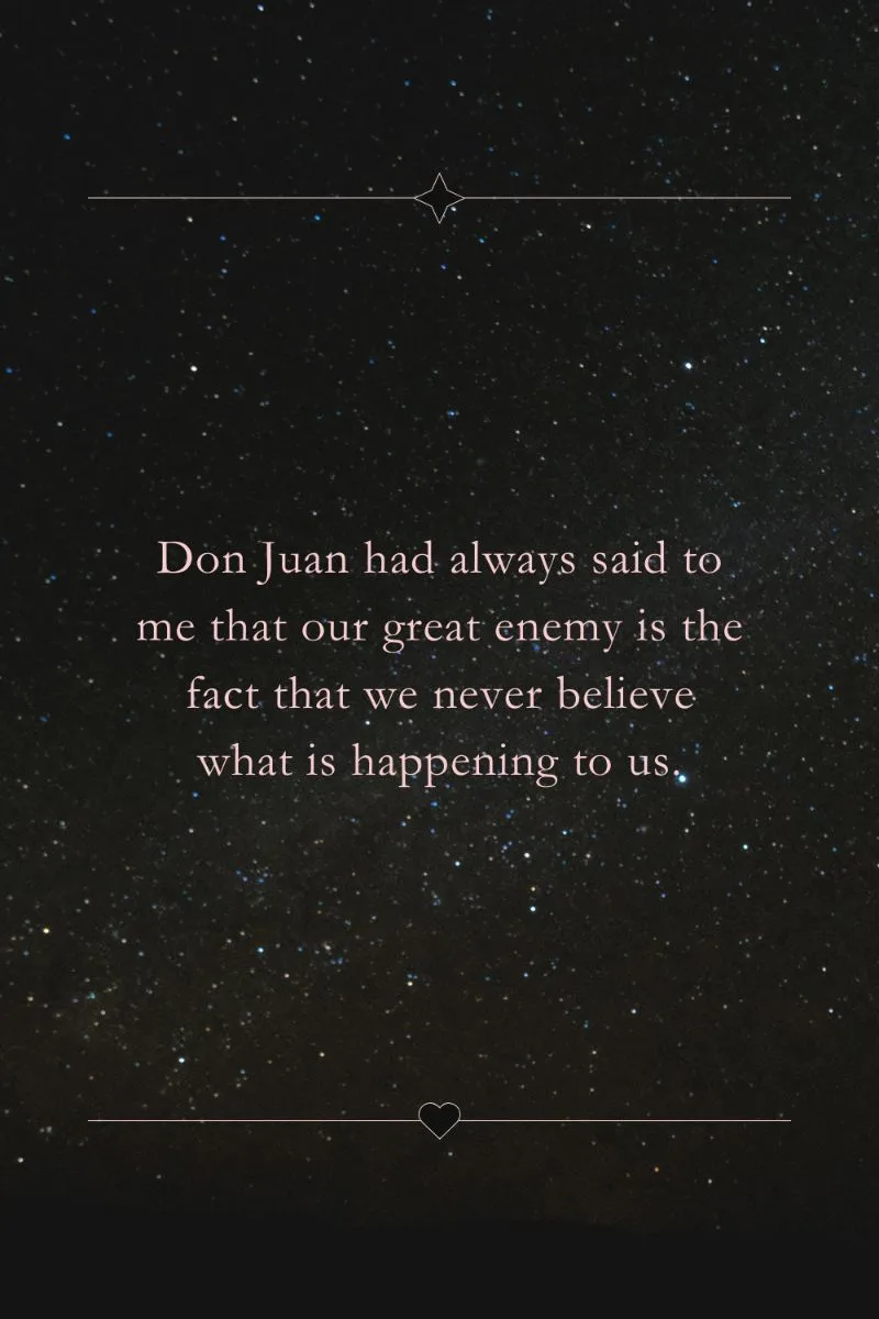 Don Juan had always said to me that our great enemy is the fact that we never believe what is happening to us. Carlos Castaneda quote